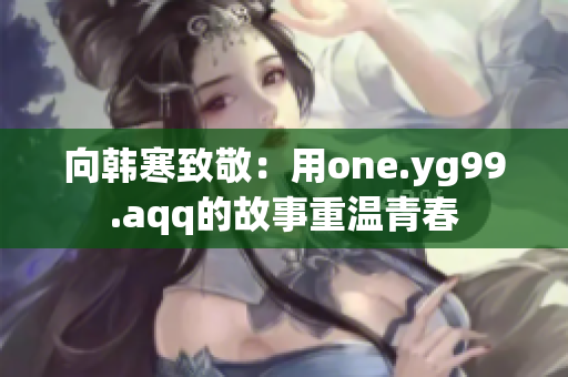 向韩寒致敬：用one.yg99.aqq的故事重温青春