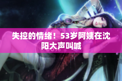 失控的情绪！53岁阿姨在沈阳大声叫喊