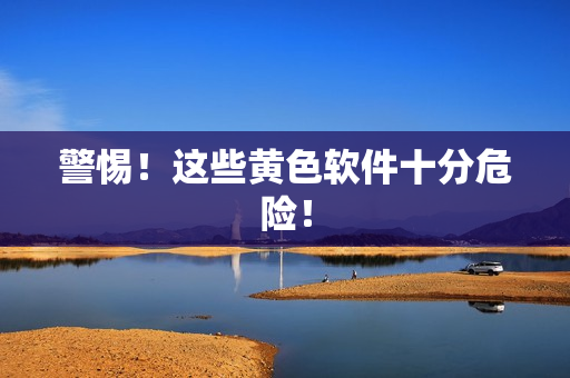 警惕！这些黄色软件十分危险！