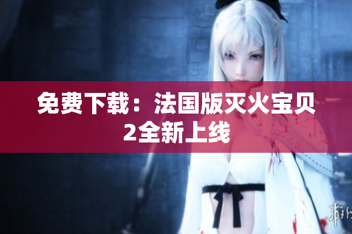 免费下载：法国版灭火宝贝2全新上线