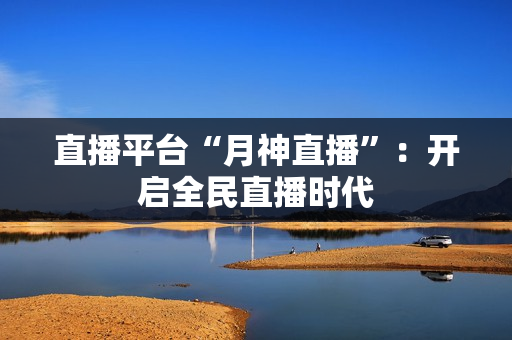 直播平台“月神直播”：开启全民直播时代