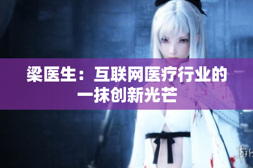 梁医生：互联网医疗行业的一抹创新光芒