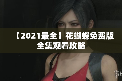 【2021最全】花蝴蝶免费版全集观看攻略