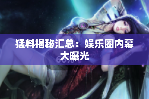 猛料揭秘汇总：娱乐圈内幕大曝光