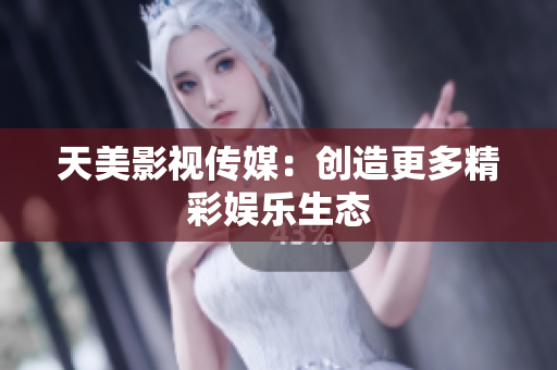 天美影视传媒：创造更多精彩娱乐生态