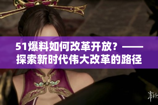 51爆料如何改革开放？——探索新时代伟大改革的路径