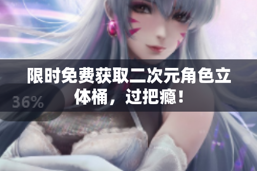 限时免费获取二次元角色立体桶，过把瘾！