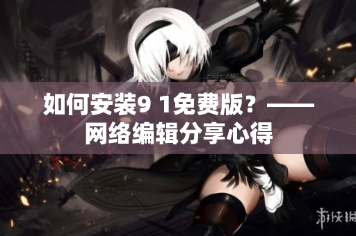 如何安装9 1免费版？——网络编辑分享心得