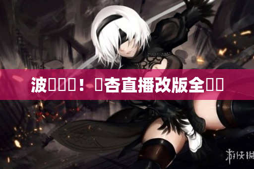 波瀾壯闊！紅杏直播改版全紀錄