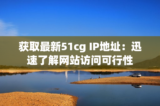 获取最新51cg IP地址：迅速了解网站访问可行性