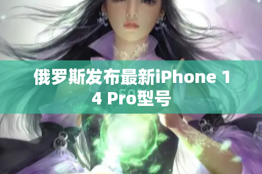 俄罗斯发布最新iPhone 14 Pro型号