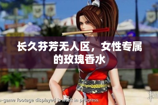 长久芬芳无人区，女性专属的玫瑰香水