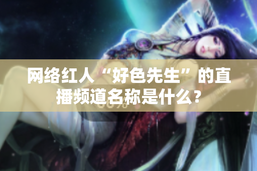 网络红人“好色先生”的直播频道名称是什么？