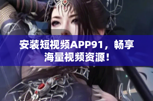 安装短视频APP91，畅享海量视频资源！