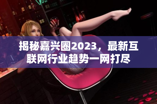 揭秘嘉兴圈2023，最新互联网行业趋势一网打尽