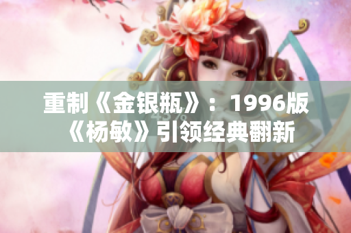 重制《金银瓶》：1996版《杨敏》引领经典翻新