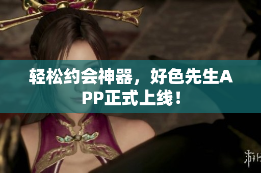 轻松约会神器，好色先生APP正式上线！