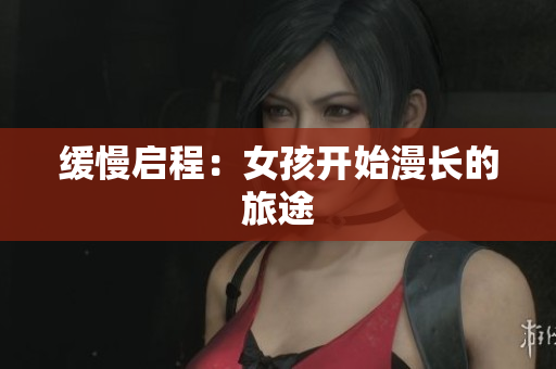 缓慢启程：女孩开始漫长的旅途