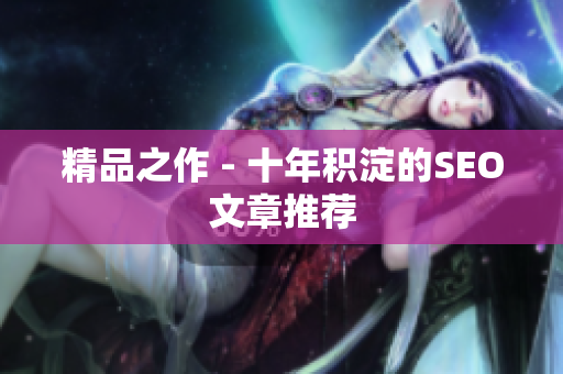 精品之作 - 十年积淀的SEO文章推荐
