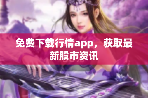 免费下载行情app，获取最新股市资讯