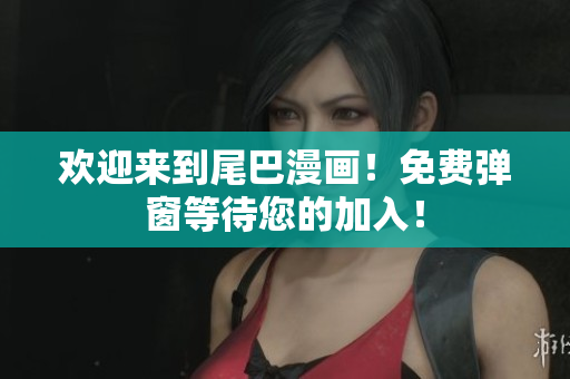 欢迎来到尾巴漫画！免费弹窗等待您的加入！