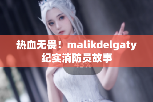 热血无畏！malikdelgaty纪实消防员故事