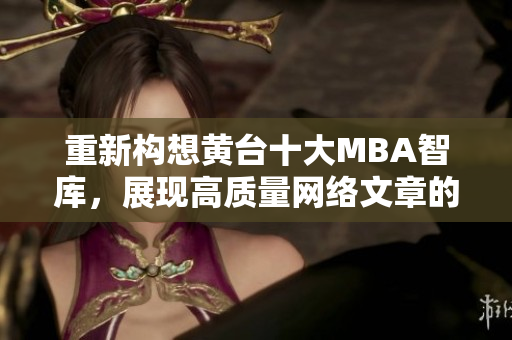 重新构想黄台十大MBA智库，展现高质量网络文章的魅力！