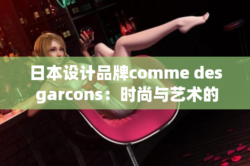 日本设计品牌comme des garcons：时尚与艺术的完美结合