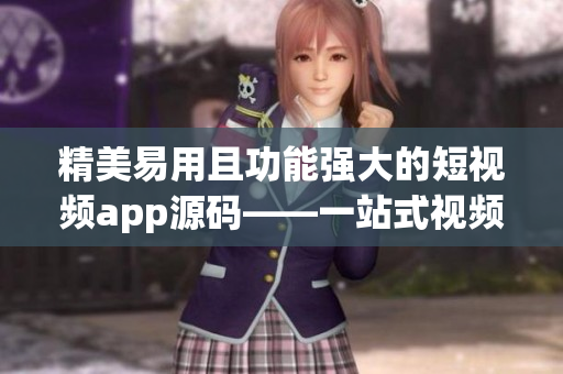 精美易用且功能强大的短视频app源码——一站式视频创作利器