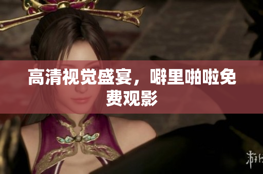 高清视觉盛宴，噼里啪啦免费观影