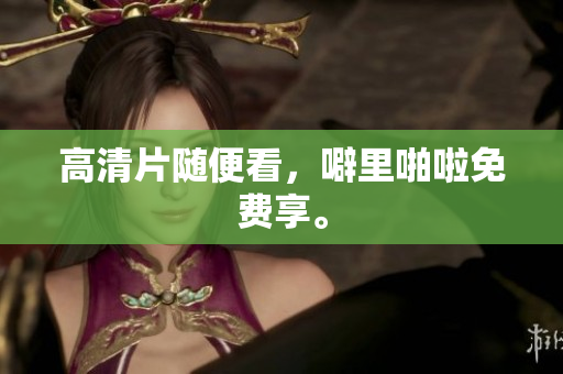 高清片随便看，噼里啪啦免费享。