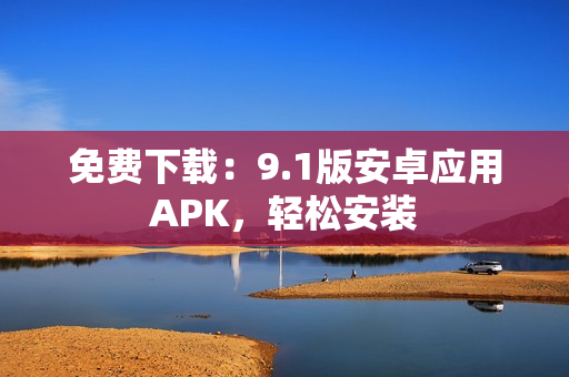 免费下载：9.1版安卓应用APK，轻松安装
