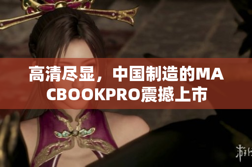 高清尽显，中国制造的MACBOOKPRO震撼上市