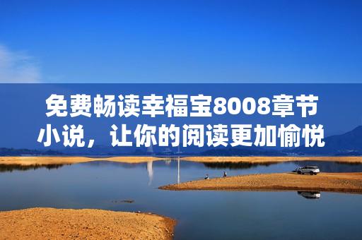 免费畅读幸福宝8008章节小说，让你的阅读更加愉悦