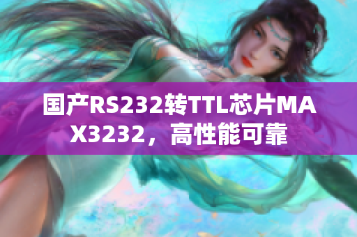 国产RS232转TTL芯片MAX3232，高性能可靠