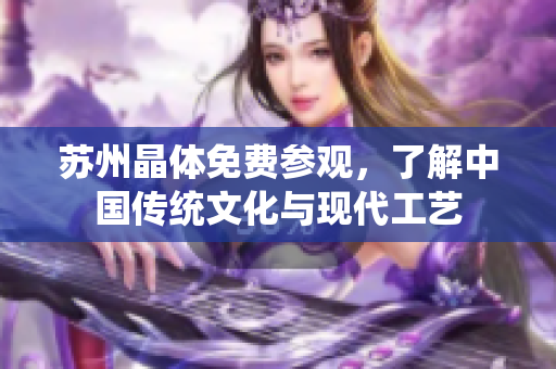 苏州晶体免费参观，了解中国传统文化与现代工艺