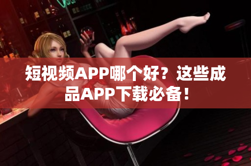 短视频APP哪个好？这些成品APP下载必备！
