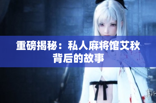 重磅揭秘：私人麻将馆艾秋背后的故事