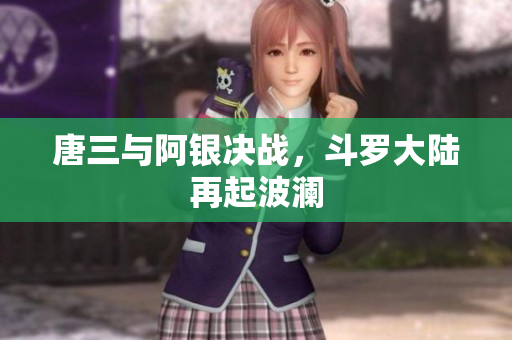 唐三与阿银决战，斗罗大陆再起波澜