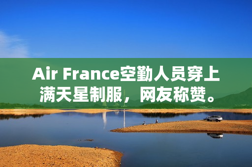 Air France空勤人员穿上满天星制服，网友称赞。