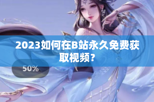 2023如何在B站永久免费获取视频？