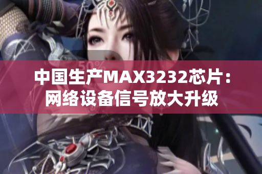 中国生产MAX3232芯片：网络设备信号放大升级