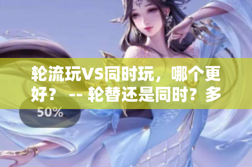 轮流玩VS同时玩，哪个更好？ -- 轮替还是同时？多人玩游戏该如何选择