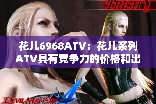 花儿6968ATV：花儿系列ATV具有竞争力的价格和出色的性能