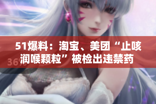 51爆料：淘宝、美团“止咳润喉颗粒”被检出违禁药 阅读
