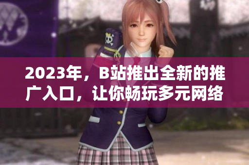 2023年，B站推出全新的推广入口，让你畅玩多元网络世界