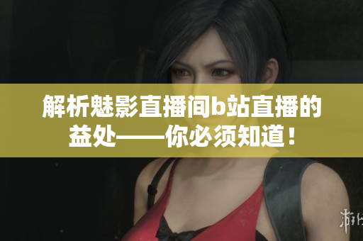 解析魅影直播间b站直播的益处——你必须知道！