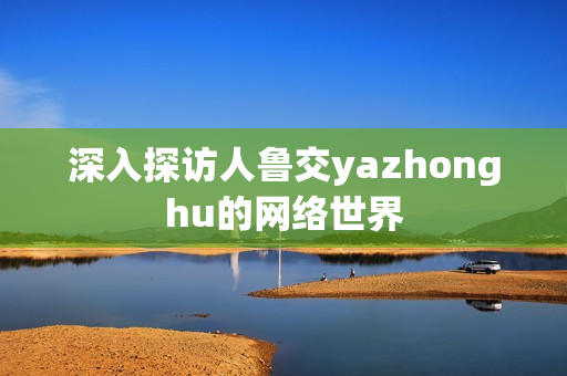 深入探访人鲁交yazhonghu的网络世界