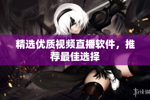 精选优质视频直播软件，推荐最佳选择