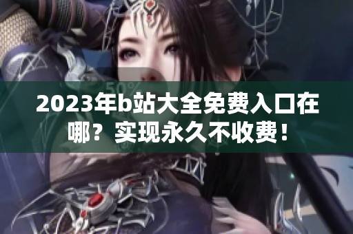 2023年b站大全免费入口在哪？实现永久不收费！